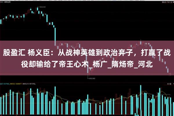股盈汇 杨义臣：从战神英雄到政治弃子，打赢了战役却输给了帝王心术_杨广_隋炀帝_河北