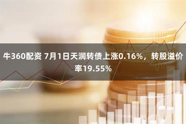 牛360配资 7月1日天润转债上涨0.16%，转股溢价率19.55%