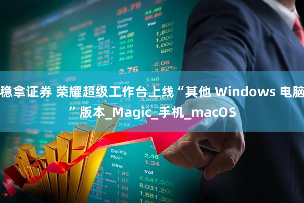 稳拿证券 荣耀超级工作台上线“其他 Windows 电脑”版本_Magic_手机_macOS