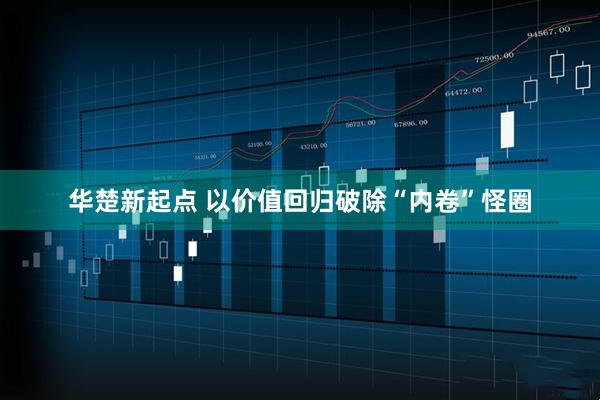 华楚新起点 以价值回归破除“内卷”怪圈