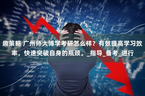 趣策略 广州师大博学考研怎么样？有效提高学习效率，快速突破自身的瓶颈。_指导_备考_进行