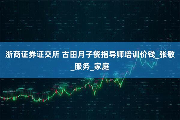 浙商证券证交所 古田月子餐指导师培训价钱_张敏_服务_家庭