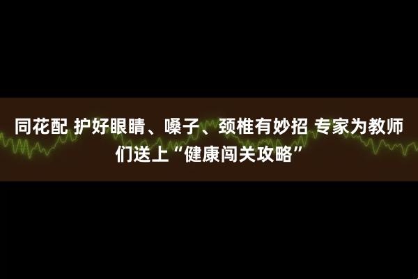 同花配 护好眼睛、嗓子、颈椎有妙招 专家为教师们送上“健康闯关攻略”