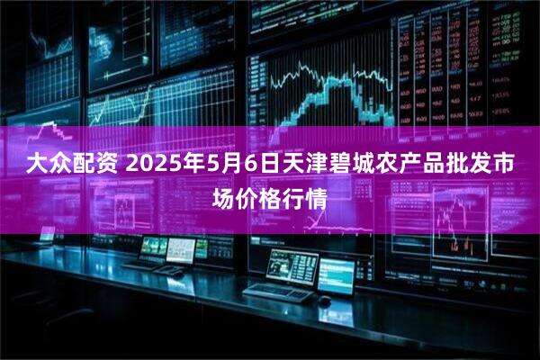 大众配资 2025年5月6日天津碧城农产品批发市场价格行情