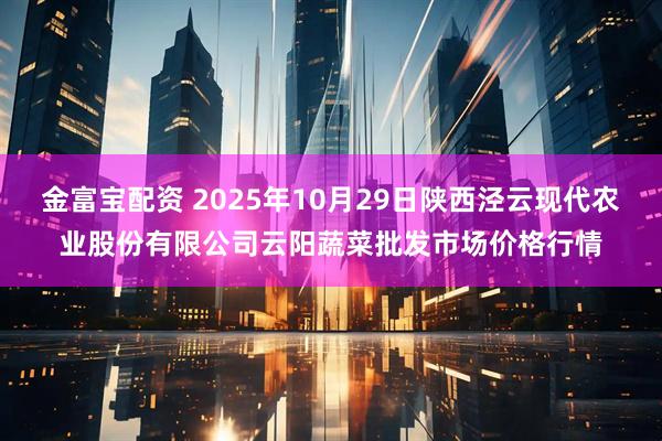金富宝配资 2025年10月29日陕西泾云现代农业股份有限公司云阳蔬菜批发市场价格行情