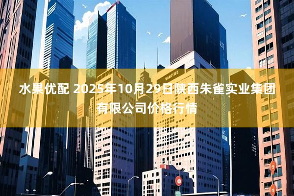 水果优配 2025年10月29日陕西朱雀实业集团有限公司价格行情
