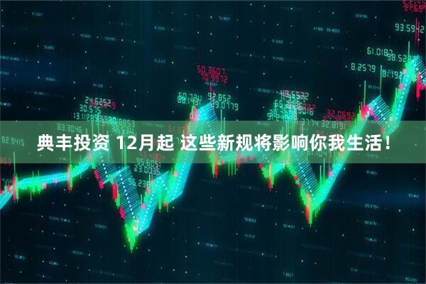典丰投资 12月起 这些新规将影响你我生活！