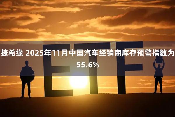 捷希缘 2025年11月中国汽车经销商库存预警指数为55.6%